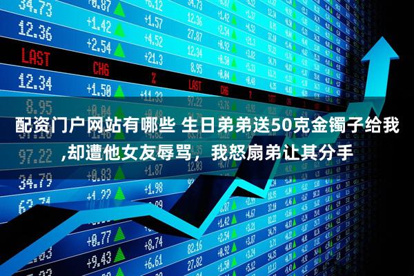 配资门户网站有哪些 生日弟弟送50克金镯子给我,却遭他女友辱骂，我怒扇弟让其分手