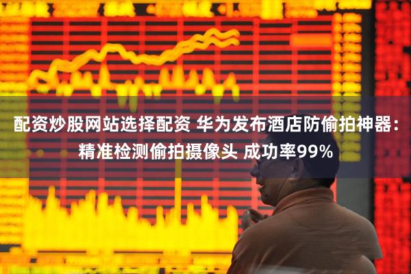 配资炒股网站选择配资 华为发布酒店防偷拍神器：精准检测偷拍摄像头 成功率99%