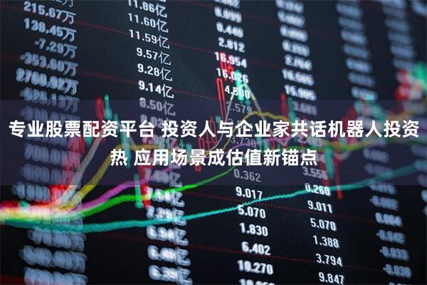 专业股票配资平台 投资人与企业家共话机器人投资热 应用场景成估值新锚点