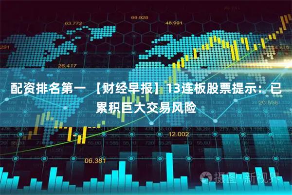 配资排名第一 【财经早报】13连板股票提示：已累积巨大交易风险