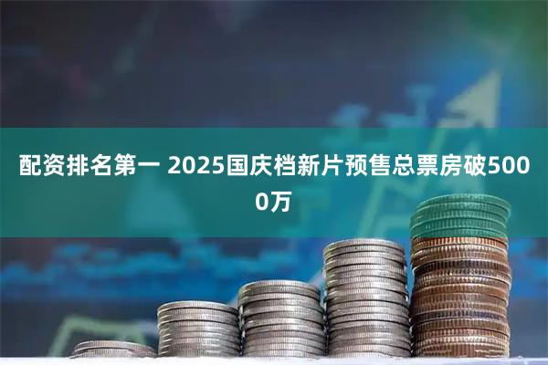 配资排名第一 2025国庆档新片预售总票房破5000万