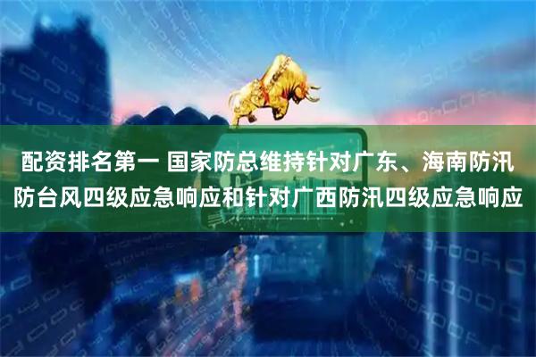 配资排名第一 国家防总维持针对广东、海南防汛防台风四级应急响应和针对广西防汛四级应急响应