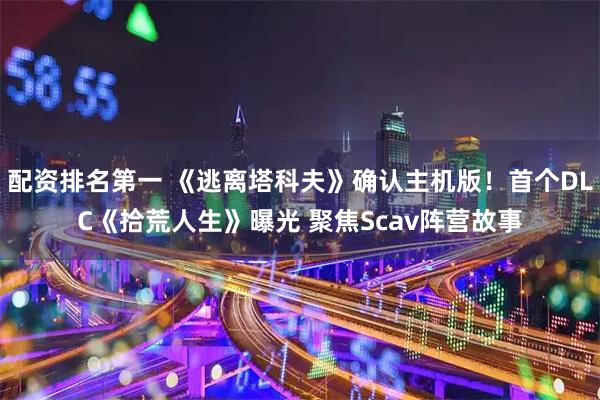 配资排名第一 《逃离塔科夫》确认主机版！首个DLC《拾荒人生》曝光 聚焦Scav阵营故事