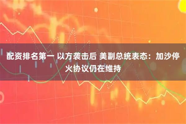 配资排名第一 以方袭击后 美副总统表态：加沙停火协议仍在维持