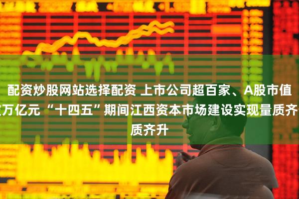 配资炒股网站选择配资 上市公司超百家、A股市值破万亿元 “十四五”期间江西资本市场建设实现量质齐升