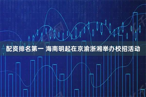 配资排名第一 海南明起在京渝浙湘举办校招活动