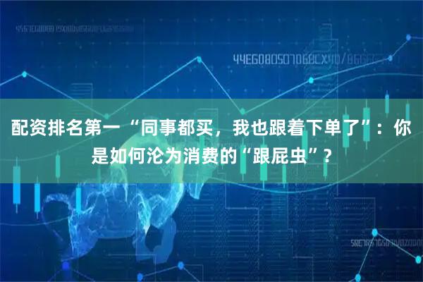 配资排名第一 “同事都买，我也跟着下单了”：你是如何沦为消费的“跟屁虫”？