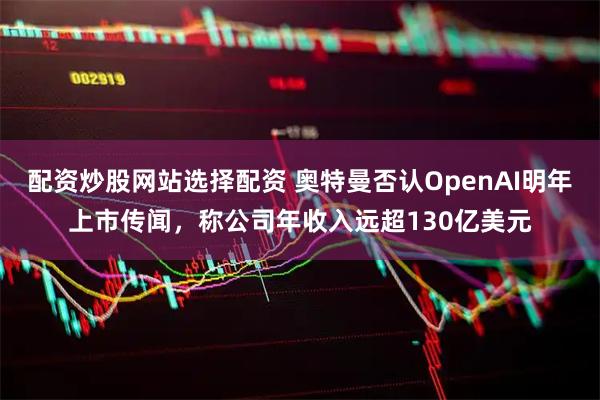 配资炒股网站选择配资 奥特曼否认OpenAI明年上市传闻，称公司年收入远超130亿美元