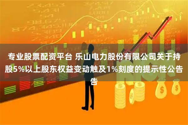 专业股票配资平台 乐山电力股份有限公司关于持股5%以上股东权益变动触及1%刻度的提示性公告