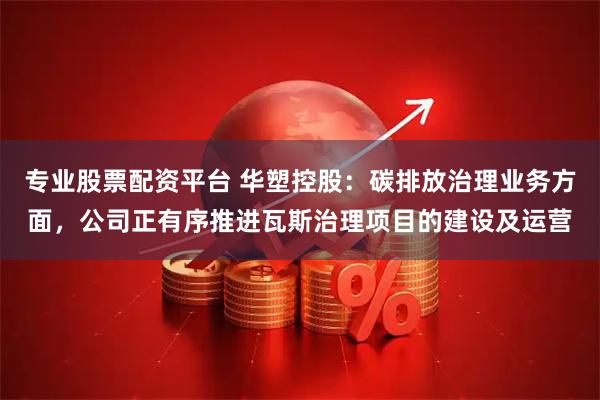专业股票配资平台 华塑控股：碳排放治理业务方面，公司正有序推进瓦斯治理项目的建设及运营