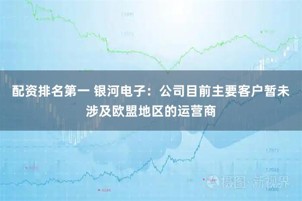 配资排名第一 银河电子：公司目前主要客户暂未涉及欧盟地区的运营商