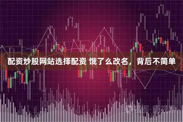 配资炒股网站选择配资 饿了么改名,背后不简单