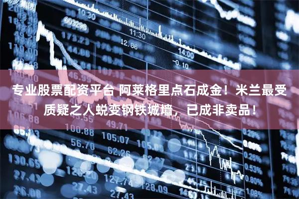 专业股票配资平台 阿莱格里点石成金!米兰最受质疑之人蜕变钢铁城墙,已成非卖品!