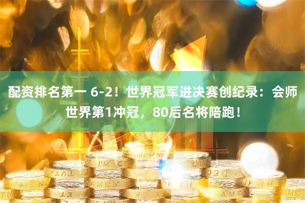 配资排名第一 6-2!世界冠军进决赛创纪录:会师世界第1冲冠,80后名将陪跑!