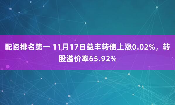 配资排名第一 11月17日益丰转债上涨0.02%，转股溢价率65.92%