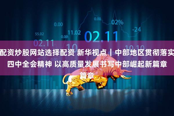 配资炒股网站选择配资 新华视点｜中部地区贯彻落实四中全会精神 以高质量发展书写中部崛起新篇章