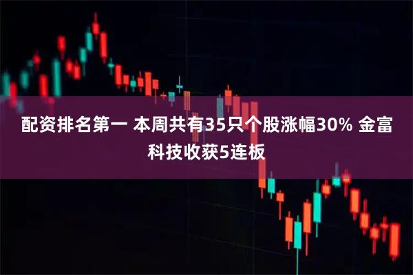 配资排名第一 本周共有35只个股涨幅30% 金富科技收获5连板