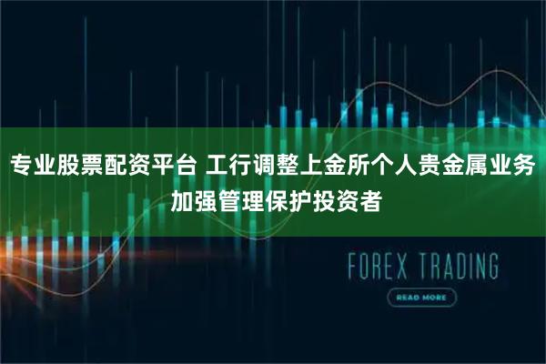 专业股票配资平台 工行调整上金所个人贵金属业务 加强管理保护投资者