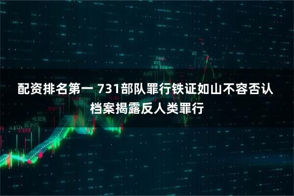 配资排名第一 731部队罪行铁证如山不容否认 档案揭露反人类罪行