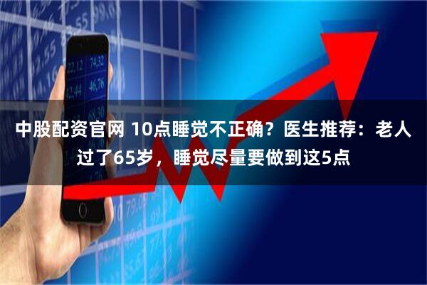 中股配资官网 10点睡觉不正确？医生推荐：老人过了65岁，睡觉尽量要做到这5点