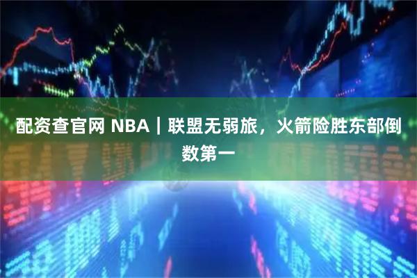 配资查官网 NBA｜联盟无弱旅，火箭险胜东部倒数第一