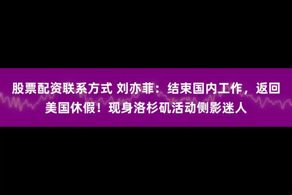 股票配资联系方式 刘亦菲:结束国内工作,返回美国休假!现身洛杉矶活动侧影迷人