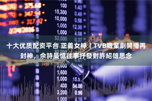 十大优质配资平台 正義女神丨TVB職業劇開播再封神,佘詩曼憶往事抒發對許紹雄思念