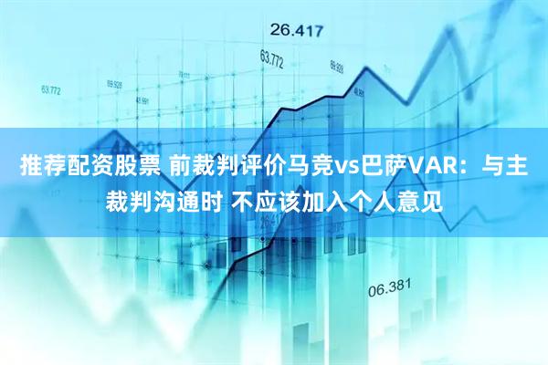 推荐配资股票 前裁判评价马竞vs巴萨VAR:与主裁判沟通时 不应该加入个人意见