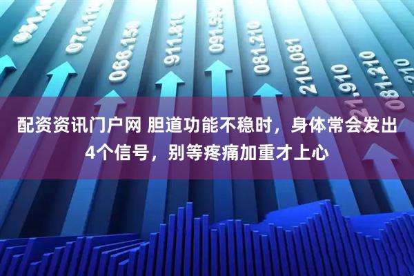 配资资讯门户网 胆道功能不稳时，身体常会发出4个信号，别等疼痛加重才上心