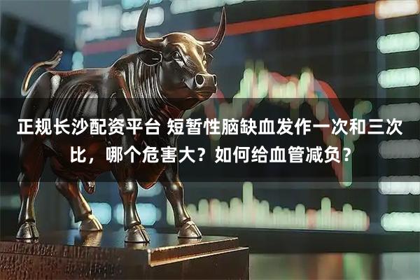 正规长沙配资平台 短暂性脑缺血发作一次和三次比，哪个危害大？如何给血管减负？