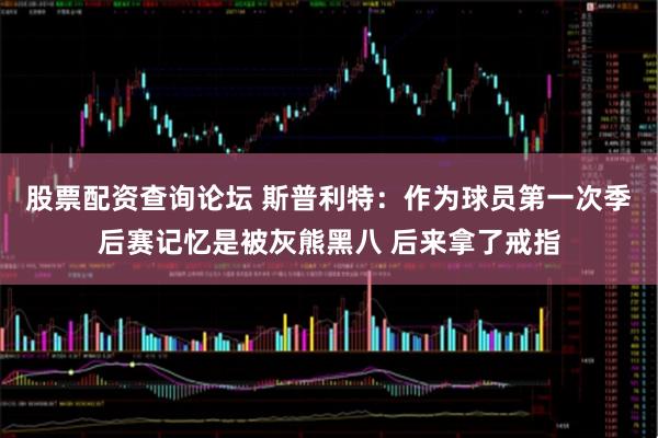 股票配资查询论坛 斯普利特:作为球员第一次季后赛记忆是被灰熊黑八 后来拿了戒指