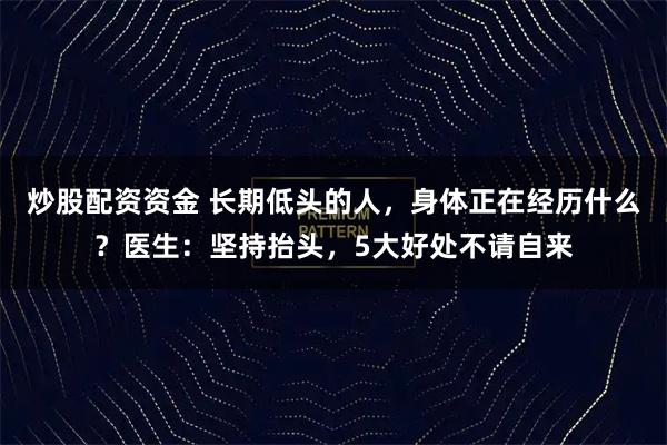 炒股配资资金 长期低头的人，身体正在经历什么？医生：坚持抬头，5大好处不请自来