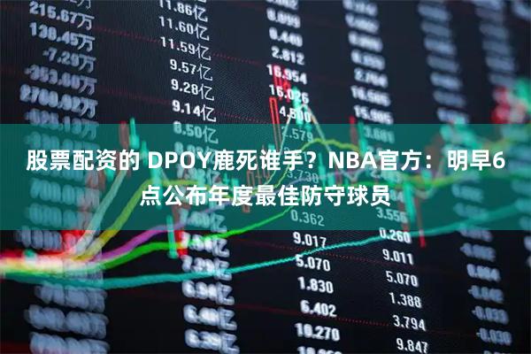 股票配资的 DPOY鹿死谁手？NBA官方：明早6点公布年度最佳防守球员
