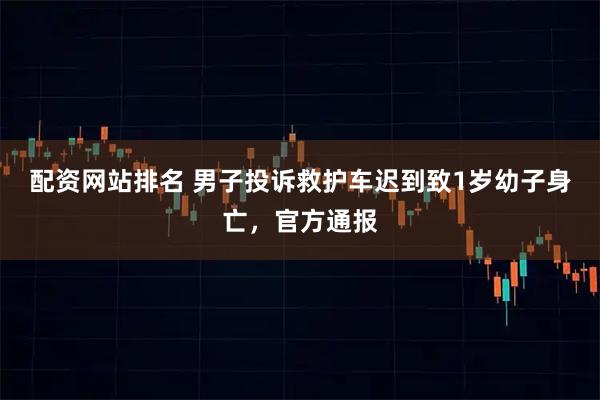 配资网站排名 男子投诉救护车迟到致1岁幼子身亡，官方通报