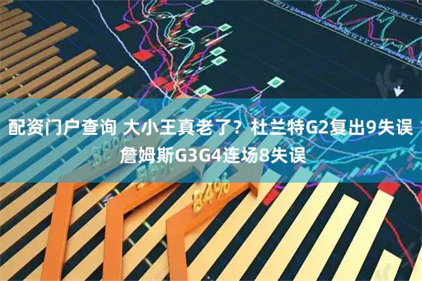 配资门户查询 大小王真老了？杜兰特G2复出9失误 詹姆斯G3G4连场8失误