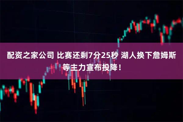 配资之家公司 比赛还剩7分25秒 湖人换下詹姆斯等主力宣布投降！