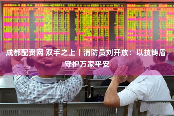 成都配资网 双手之上丨消防员刘开放：以技铸盾 守护万家平安