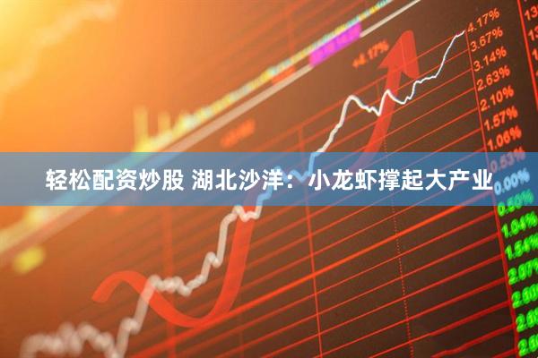 轻松配资炒股 湖北沙洋：小龙虾撑起大产业