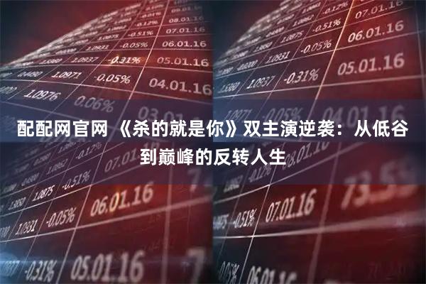 配配网官网 《杀的就是你》双主演逆袭：从低谷到巅峰的反转人生