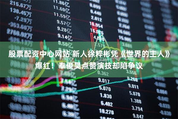 股票配资中心网站 新人徐粹彬凭《世界的主人》爆红！奉俊昊点赞演技却陷争议