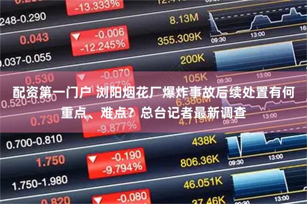 配资第一门户 浏阳烟花厂爆炸事故后续处置有何重点、难点？总台记者最新调查