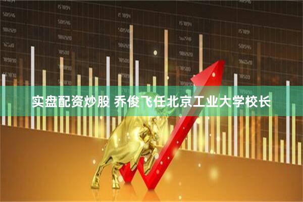 实盘配资炒股 乔俊飞任北京工业大学校长
