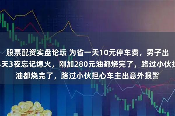 股票配资实盘论坛 为省一天10元停车费，男子出差将车停无人空地3天3夜忘记熄火，刚加280元油都烧完了，路过小伙担心车主出意外报警