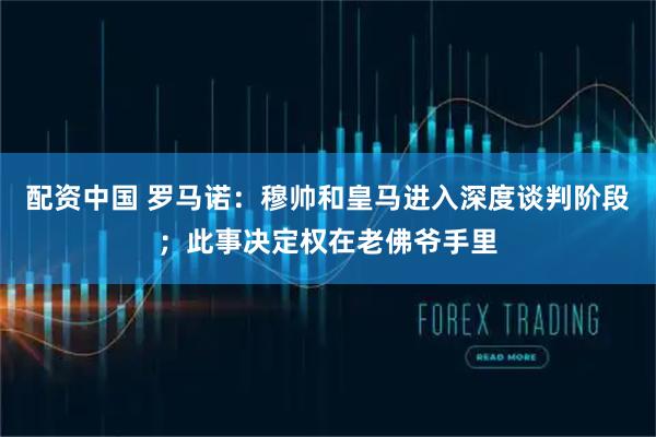 配资中国 罗马诺：穆帅和皇马进入深度谈判阶段；此事决定权在老佛爷手里