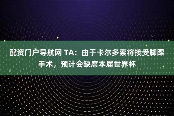 配资门户导航网 TA：由于卡尔多索将接受脚踝手术，预计会缺席本届世界杯