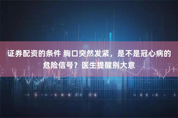 证券配资的条件 胸口突然发紧，是不是冠心病的危险信号？医生提醒别大意