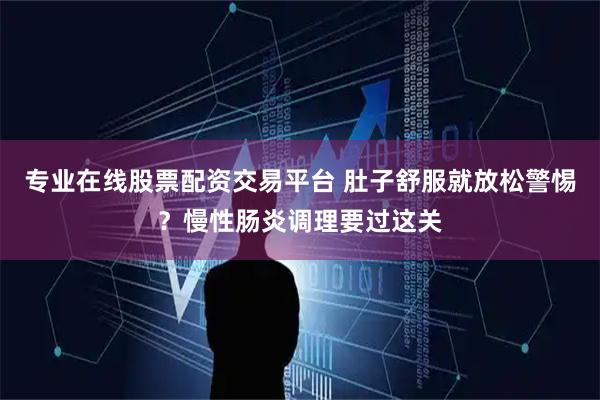 专业在线股票配资交易平台 肚子舒服就放松警惕？慢性肠炎调理要过这关