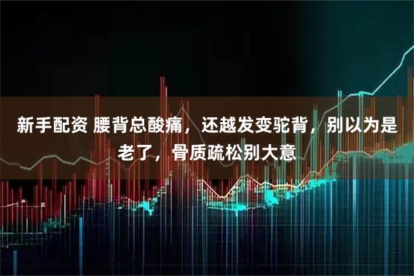 新手配资 腰背总酸痛，还越发变驼背，别以为是老了，骨质疏松别大意