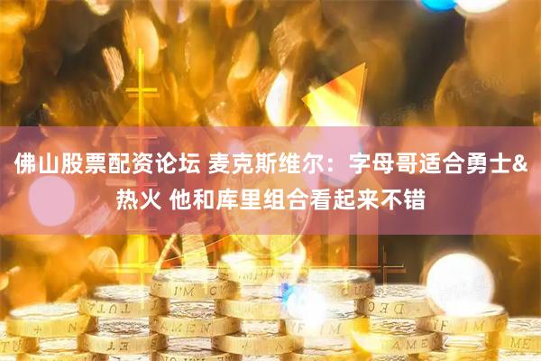 佛山股票配资论坛 麦克斯维尔：字母哥适合勇士&热火 他和库里组合看起来不错
