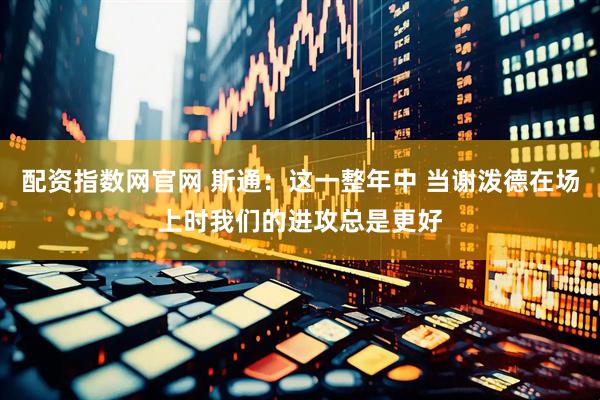 配资指数网官网 斯通：这一整年中 当谢泼德在场上时我们的进攻总是更好